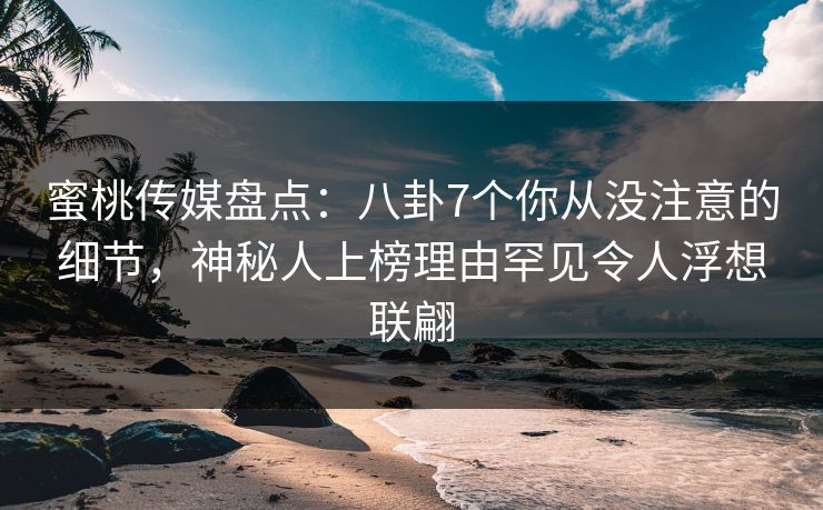 蜜桃传媒盘点:八卦7个你从没注意的细节,神秘人上榜理由罕见令人浮想联翩 蜜桃传媒盘点:八卦7个你从没注意的细节,神秘人上榜理由罕见令人浮想联翩