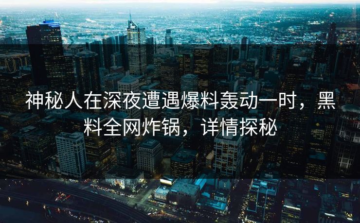 神秘人在深夜遭遇爆料轰动一时，黑料全网炸锅，详情探秘