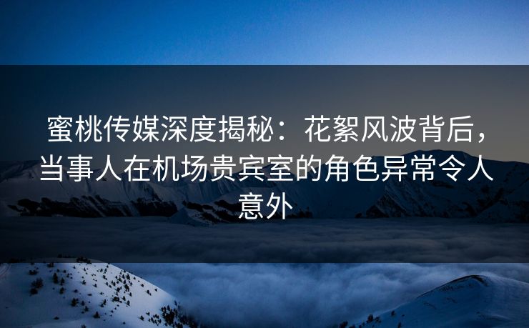 蜜桃传媒深度揭秘:花絮风波背后,当事人在机场贵宾室的角色异常令人意外 蜜桃传媒深度揭秘:花絮风波背后,当事人在机场贵宾室的角色异常令人意外