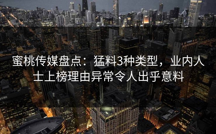 蜜桃传媒盘点:猛料3种类型,业内人士上榜理由异常令人出乎意料 蜜桃传媒盘点:猛料3种类型,业内人士上榜理由异常令人出乎意料