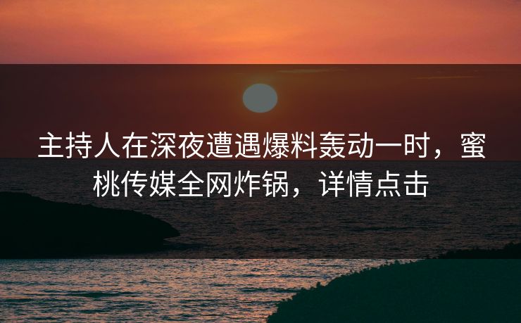 主持人在深夜遭遇爆料轰动一时,蜜桃传媒全网炸锅,详情点击 主持人在深夜遭遇爆料轰动一时,蜜桃传媒全网炸锅,详情点击