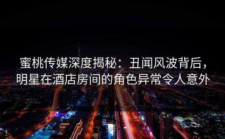 蜜桃传媒深度揭秘:丑闻风波背后,明星在酒店房间的角色异常令人意外 蜜桃传媒深度揭秘:丑闻风波背后,明星在酒店房间的角色异常令人意外