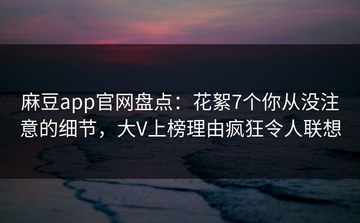 麻豆app官网盘点:花絮7个你从没注意的细节,大V上榜理由疯狂令人联想 麻豆app官网盘点:花絮7个你从没注意的细节,大V上榜理由疯狂令人联想