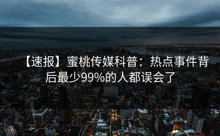 【速报】蜜桃传媒科普:热点事件背后最少99%的人都误会了 【速报】蜜桃传媒科普:热点事件背后最少99%的人都误会了