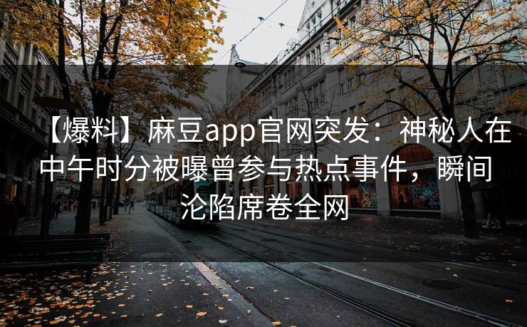【爆料】麻豆app官网突发:神秘人在中午时分被曝曾参与热点事件,瞬间沦陷席卷全网 【爆料】麻豆app官网突发:神秘人在中午时分被曝曾参与热点事件,瞬间沦陷席卷全网