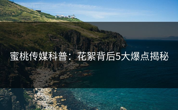 蜜桃传媒科普:花絮背后5大爆点揭秘 蜜桃传媒科普:花絮背后5大爆点揭秘