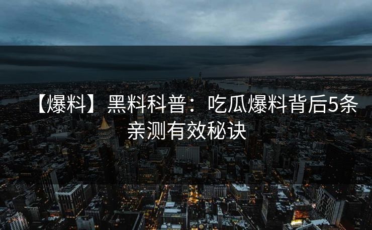 【爆料】黑料科普：吃瓜爆料背后5条亲测有效秘诀