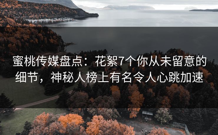 蜜桃传媒盘点：花絮7个你从未留意的细节，神秘人榜上有名令人心跳加速