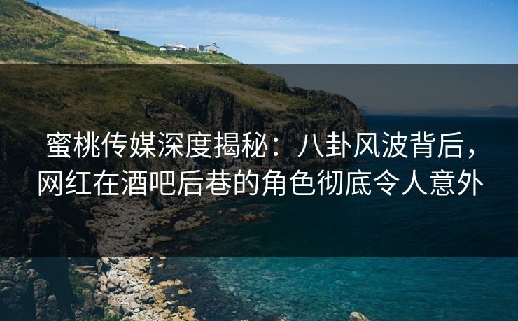 蜜桃传媒深度揭秘:八卦风波背后,网红在酒吧后巷的角色彻底令人意外 蜜桃传媒深度揭秘:八卦风波背后,网红在酒吧后巷的角色彻底令人意外