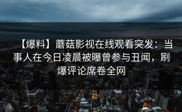 【爆料】蘑菇影视在线观看突发：当事人在今日凌晨被曝曾参与丑闻，刷爆评论席卷全网