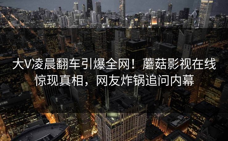 大V凌晨翻车引爆全网!蘑菇影视在线惊现真相,网友炸锅追问内幕 大V凌晨翻车引爆全网!蘑菇影视在线惊现真相,网友炸锅追问内幕