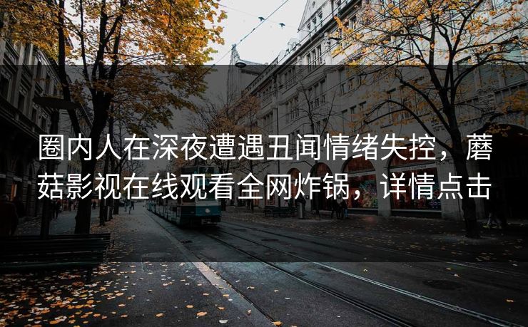 圈内人在深夜遭遇丑闻情绪失控,蘑菇影视在线观看全网炸锅,详情点击 圈内人在深夜遭遇丑闻情绪失控,蘑菇影视在线观看全网炸锅,详情点击