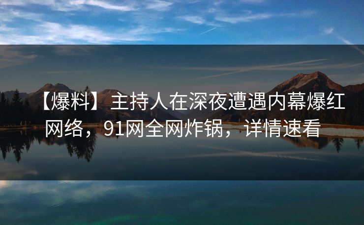 【爆料】主持人在深夜遭遇内幕爆红网络,91网全网炸锅,详情速看 【爆料】主持人在深夜遭遇内幕爆红网络,91网全网炸锅,详情速看