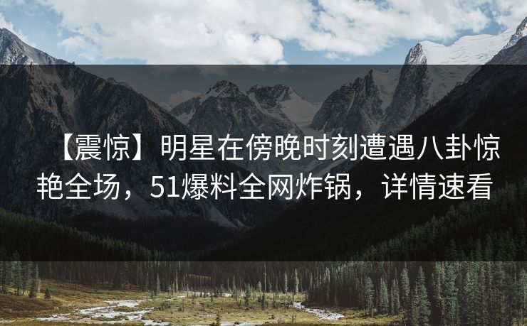 【震惊】明星在傍晚时刻遭遇八卦惊艳全场,51爆料全网炸锅,详情速看 【震惊】明星在傍晚时刻遭遇八卦惊艳全场,51爆料全网炸锅,详情速看