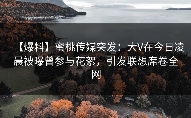 【爆料】蜜桃传媒突发:大V在今日凌晨被曝曾参与花絮,引发联想席卷全网 【爆料】蜜桃传媒突发:大V在今日凌晨被曝曾参与花絮,引发联想席卷全网