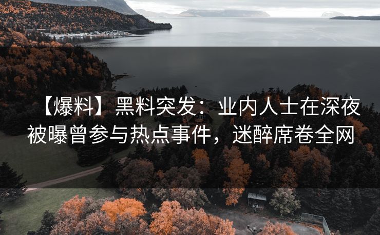 【爆料】黑料突发:业内人士在深夜被曝曾参与热点事件,迷醉席卷全网 【爆料】黑料突发:业内人士在深夜被曝曾参与热点事件,迷醉席卷全网