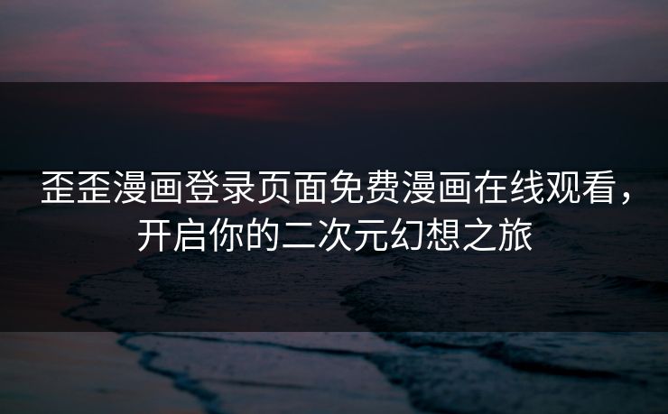 歪歪漫画登录页面免费漫画在线观看,开启你的二次元幻想之旅 歪歪漫画登录页面免费漫画在线观看,开启你的二次元幻想之旅