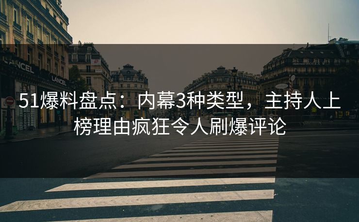 51爆料盘点：内幕3种类型，主持人上榜理由疯狂令人刷爆评论