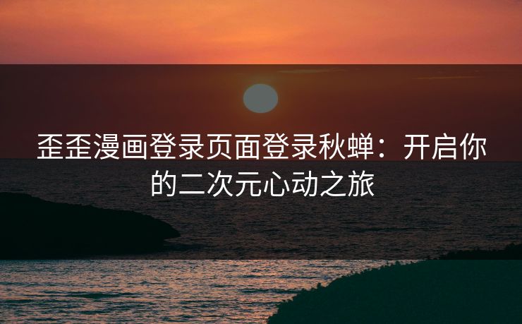 歪歪漫画登录页面登录秋蝉:开启你的二次元心动之旅 歪歪漫画登录页面登录秋蝉:开启你的二次元心动之旅
