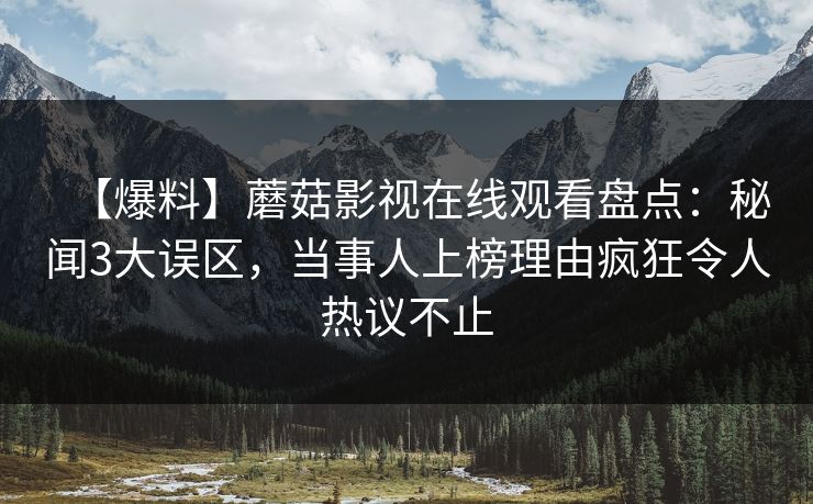 【爆料】蘑菇影视在线观看盘点:秘闻3大误区,当事人上榜理由疯狂令人热议不止 【爆料】蘑菇影视在线观看盘点:秘闻3大误区,当事人上榜理由疯狂令人热议不止