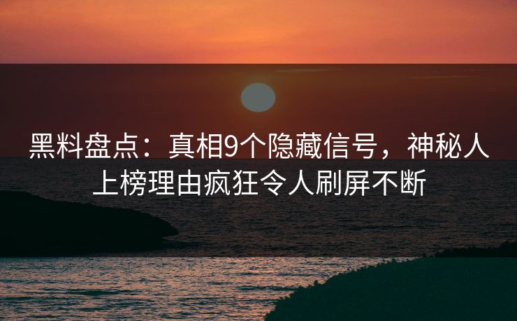 黑料盘点：真相9个隐藏信号，神秘人上榜理由疯狂令人刷屏不断