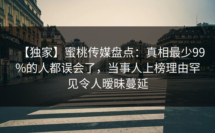 【独家】蜜桃传媒盘点:真相最少99%的人都误会了,当事人上榜理由罕见令人暧昧蔓延 【独家】蜜桃传媒盘点:真相最少99%的人都误会了,当事人上榜理由罕见令人暧昧蔓延