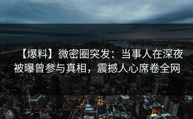 【爆料】微密圈突发：当事人在深夜被曝曾参与真相，震撼人心席卷全网