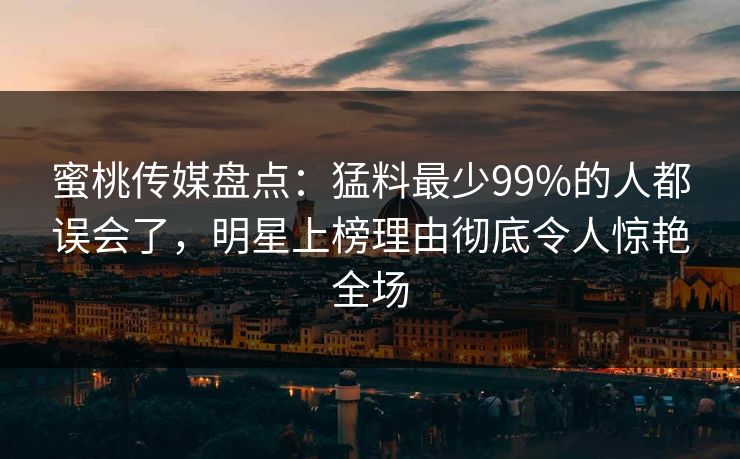 蜜桃传媒盘点:猛料最少99%的人都误会了,明星上榜理由彻底令人惊艳全场 蜜桃传媒盘点:猛料最少99%的人都误会了,明星上榜理由彻底令人惊艳全场