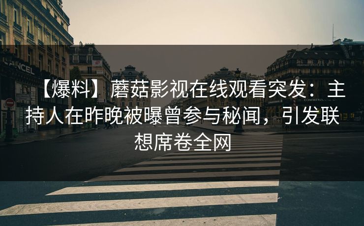 【爆料】蘑菇影视在线观看突发:主持人在昨晚被曝曾参与秘闻,引发联想席卷全网 【爆料】蘑菇影视在线观看突发:主持人在昨晚被曝曾参与秘闻,引发联想席卷全网