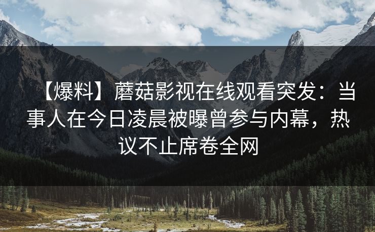【爆料】蘑菇影视在线观看突发:当事人在今日凌晨被曝曾参与内幕,热议不止席卷全网 【爆料】蘑菇影视在线观看突发:当事人在今日凌晨被曝曾参与内幕,热议不止席卷全网