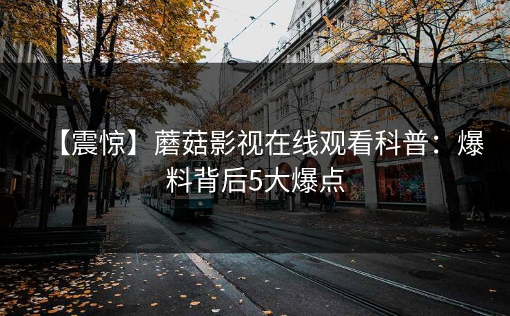 【震惊】蘑菇影视在线观看科普:爆料背后5大爆点 【震惊】蘑菇影视在线观看科普:爆料背后5大爆点