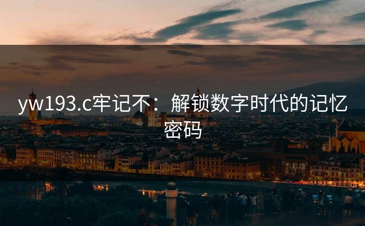 yw193.c牢记不:解锁数字时代的记忆密码 yw193.c牢记不:解锁数字时代的记忆密码