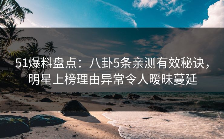 51爆料盘点:八卦5条亲测有效秘诀,明星上榜理由异常令人暧昧蔓延 51爆料盘点:八卦5条亲测有效秘诀,明星上榜理由异常令人暧昧蔓延