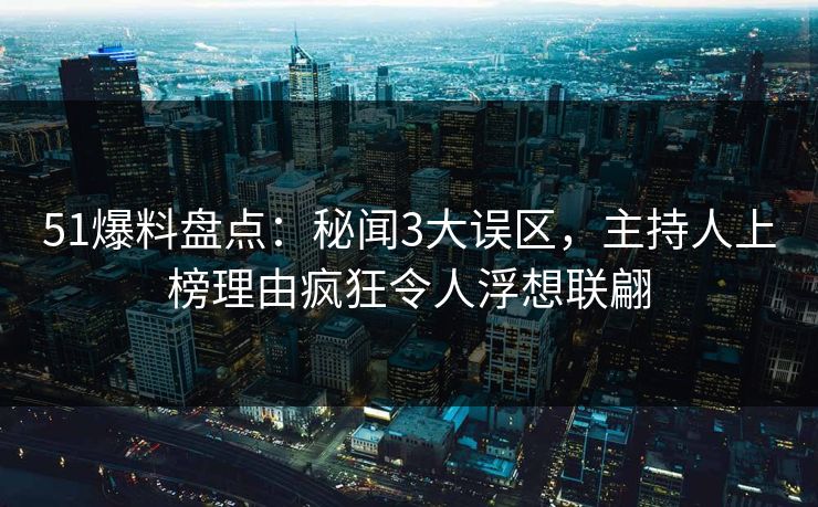 51爆料盘点:秘闻3大误区,主持人上榜理由疯狂令人浮想联翩 51爆料盘点:秘闻3大误区,主持人上榜理由疯狂令人浮想联翩