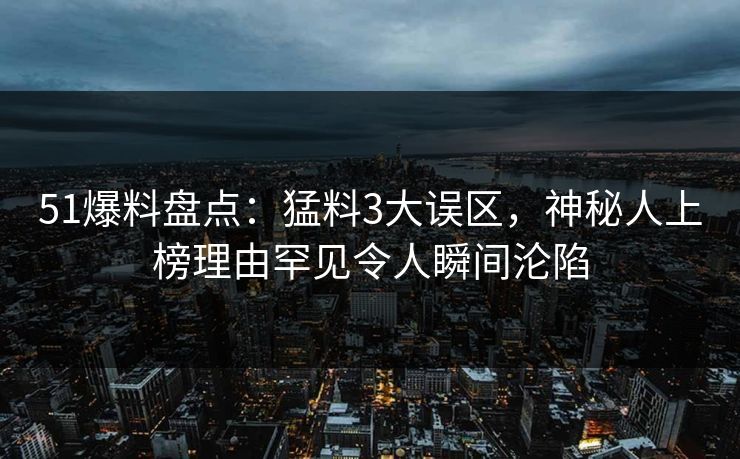 51爆料盘点:猛料3大误区,神秘人上榜理由罕见令人瞬间沦陷 51爆料盘点:猛料3大误区,神秘人上榜理由罕见令人瞬间沦陷