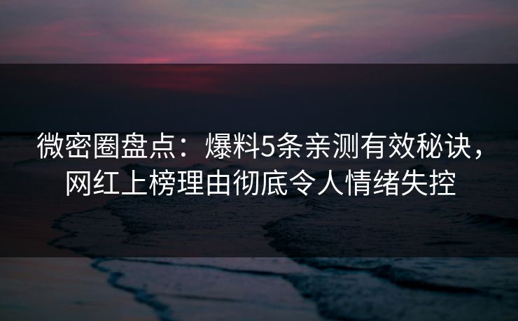微密圈盘点:爆料5条亲测有效秘诀,网红上榜理由彻底令人情绪失控 微密圈盘点:爆料5条亲测有效秘诀,网红上榜理由彻底令人情绪失控
