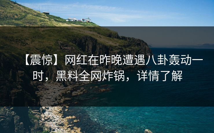 【震惊】网红在昨晚遭遇八卦轰动一时，黑料全网炸锅，详情了解
