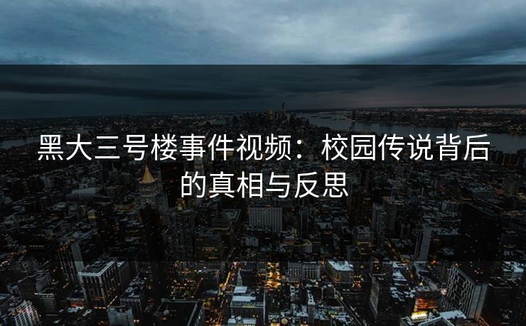 黑大三号楼事件视频:校园传说背后的真相与反思 黑大三号楼事件视频:校园传说背后的真相与反思