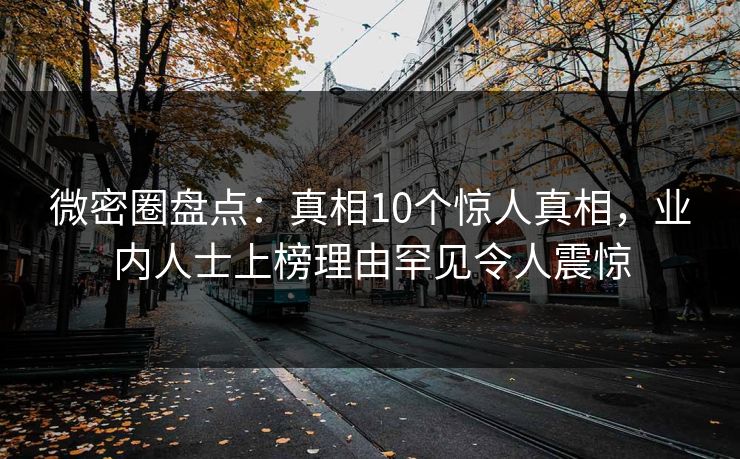 微密圈盘点：真相10个惊人真相，业内人士上榜理由罕见令人震惊