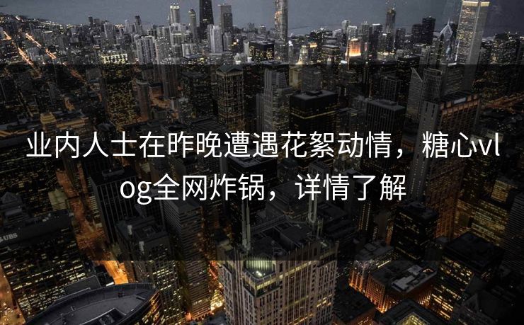 业内人士在昨晚遭遇花絮动情,糖心vlog全网炸锅,详情了解 业内人士在昨晚遭遇花絮动情,糖心vlog全网炸锅,详情了解