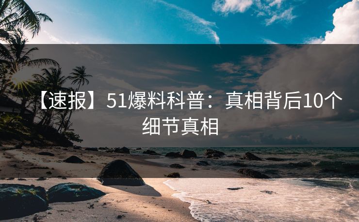 【速报】51爆料科普:真相背后10个细节真相 【速报】51爆料科普:真相背后10个细节真相