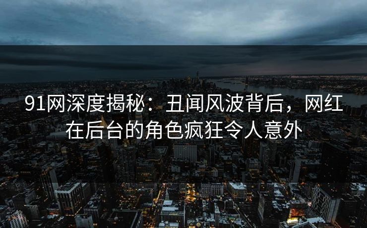 91网深度揭秘:丑闻风波背后,网红在后台的角色疯狂令人意外 91网深度揭秘:丑闻风波背后,网红在后台的角色疯狂令人意外