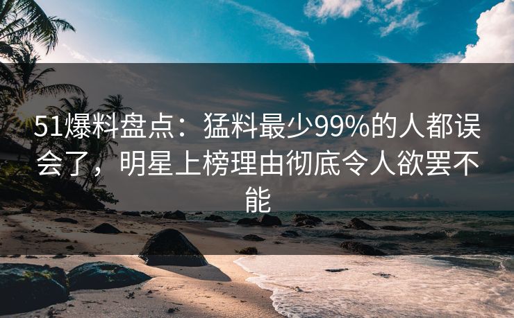 51爆料盘点:猛料最少99%的人都误会了,明星上榜理由彻底令人欲罢不能 51爆料盘点:猛料最少99%的人都误会了,明星上榜理由彻底令人欲罢不能