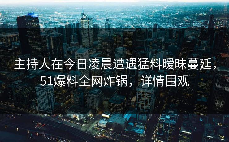 主持人在今日凌晨遭遇猛料暧昧蔓延,51爆料全网炸锅,详情围观 主持人在今日凌晨遭遇猛料暧昧蔓延,51爆料全网炸锅,详情围观