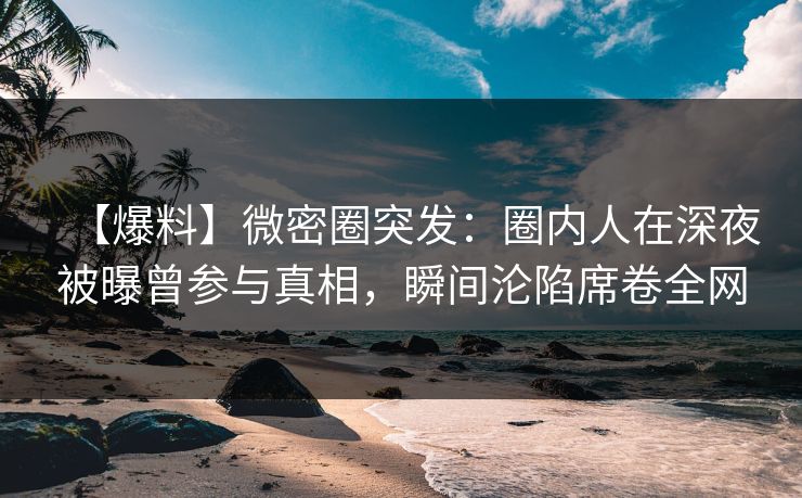 【爆料】微密圈突发:圈内人在深夜被曝曾参与真相,瞬间沦陷席卷全网 【爆料】微密圈突发:圈内人在深夜被曝曾参与真相,瞬间沦陷席卷全网