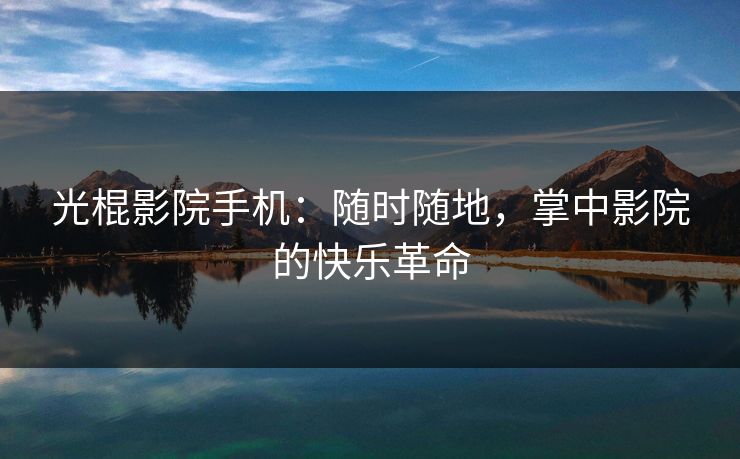 光棍影院手机：随时随地，掌中影院的快乐革命