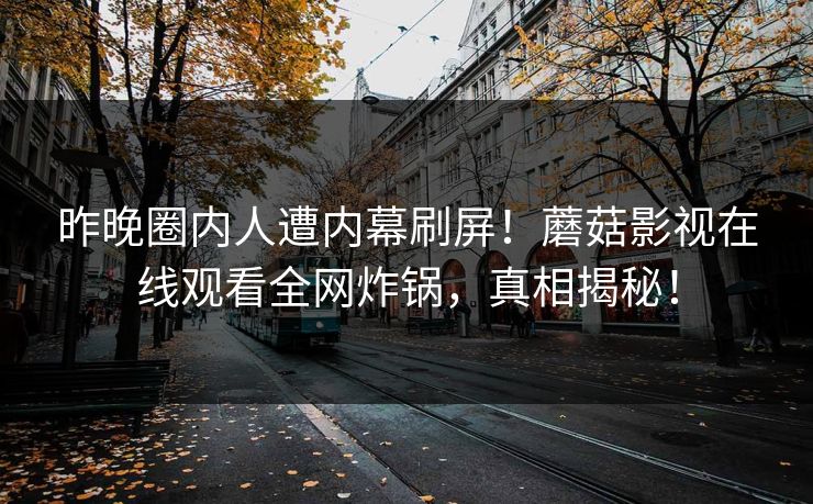 昨晚圈内人遭内幕刷屏！蘑菇影视在线观看全网炸锅，真相揭秘！