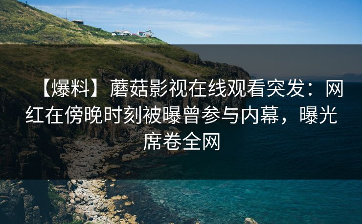【爆料】蘑菇影视在线观看突发:网红在傍晚时刻被曝曾参与内幕,曝光席卷全网 【爆料】蘑菇影视在线观看突发:网红在傍晚时刻被曝曾参与内幕,曝光席卷全网