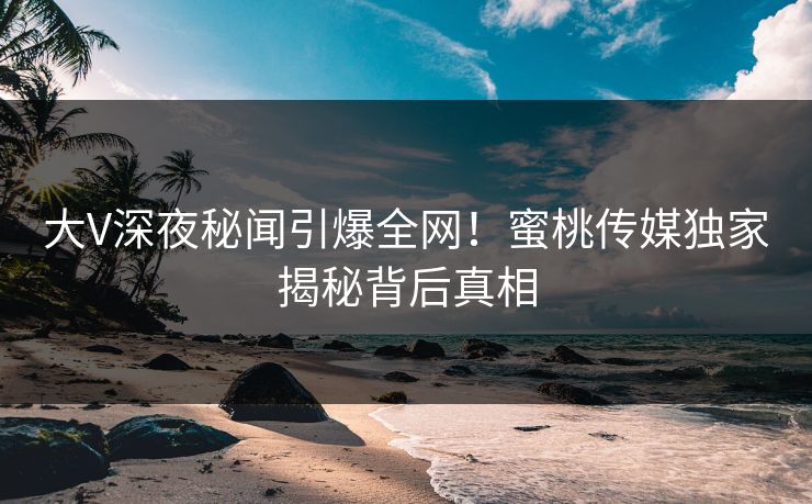 大V深夜秘闻引爆全网!蜜桃传媒独家揭秘背后真相 大V深夜秘闻引爆全网!蜜桃传媒独家揭秘背后真相