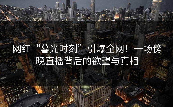 网红“暮光时刻”引爆全网!一场傍晚直播背后的欲望与真相 网红“暮光时刻”引爆全网!一场傍晚直播背后的欲望与真相